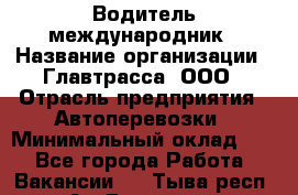Водитель-международник › Название организации ­ Главтрасса, ООО › Отрасль предприятия ­ Автоперевозки › Минимальный оклад ­ 1 - Все города Работа » Вакансии   . Тыва респ.,Ак-Довурак г.